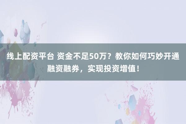线上配资平台 资金不足50万？教你如何巧妙开通融资融券，实现投资增值！