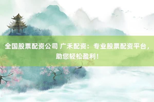 全国股票配资公司 广禾配资：专业股票配资平台，助您轻松盈利！
