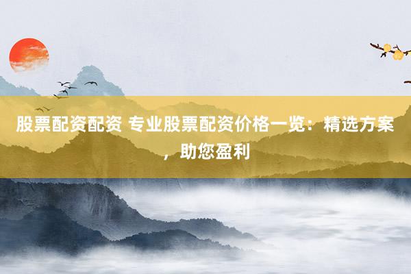 股票配资配资 专业股票配资价格一览：精选方案，助您盈利