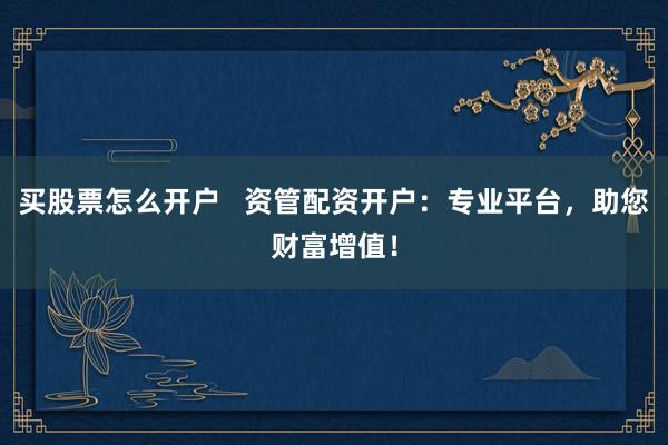 买股票怎么开户   资管配资开户：专业平台，助您财富增值！