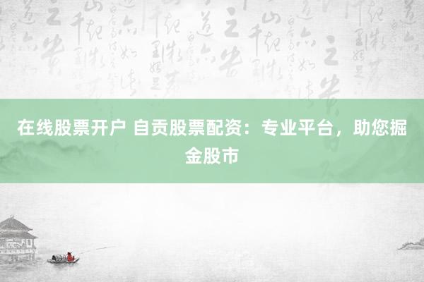 在线股票开户 自贡股票配资：专业平台，助您掘金股市
