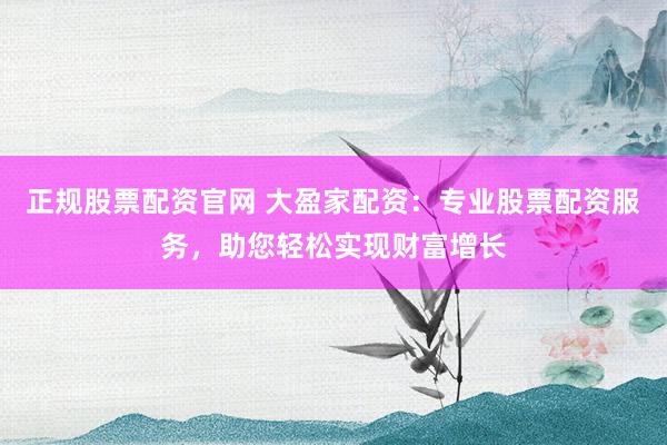 正规股票配资官网 大盈家配资：专业股票配资服务，助您轻松实现财富增长