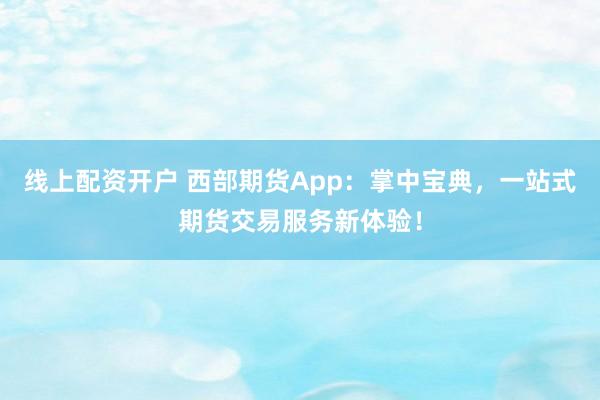 线上配资开户 西部期货App：掌中宝典，一站式期货交易服务新体验！