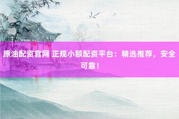 原油配资官网 正规小额配资平台：精选推荐，安全可靠！