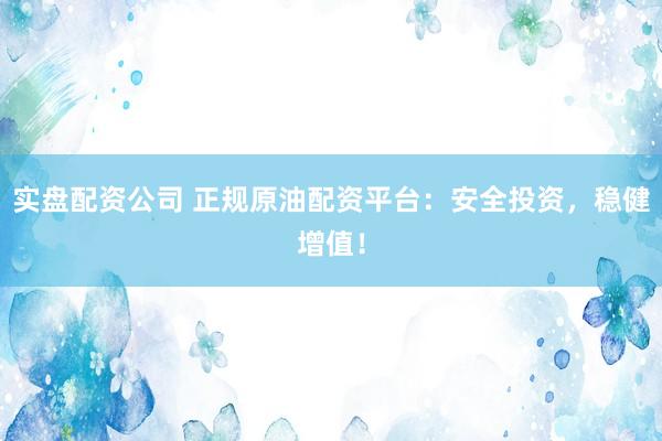 实盘配资公司 正规原油配资平台：安全投资，稳健增值！
