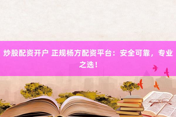 炒股配资开户 正规杨方配资平台：安全可靠，专业之选！