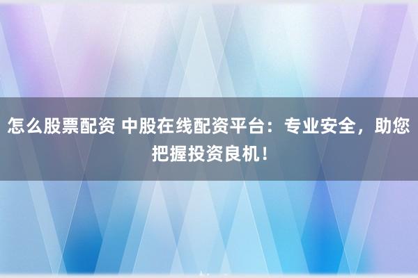 怎么股票配资 中股在线配资平台：专业安全，助您把握投资良机！