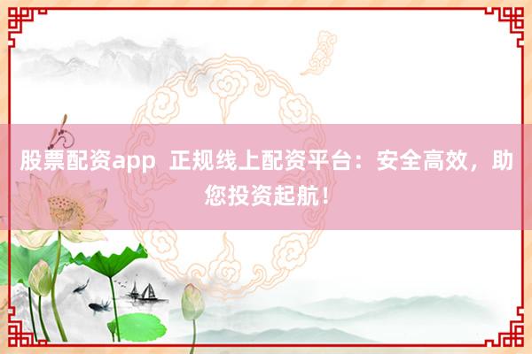 股票配资app  正规线上配资平台：安全高效，助您投资起航！