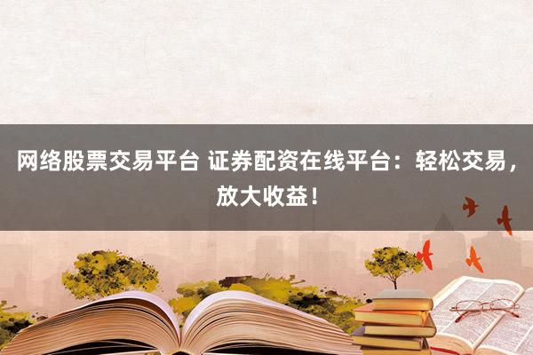 网络股票交易平台 证券配资在线平台：轻松交易，放大收益！