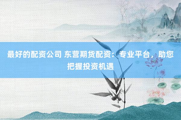最好的配资公司 东营期货配资：专业平台，助您把握投资机遇