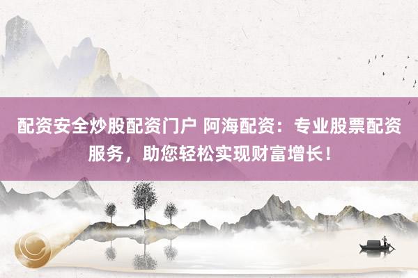 配资安全炒股配资门户 阿海配资：专业股票配资服务，助您轻松实现财富增长！