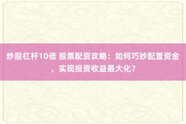 炒股杠杆10倍 股票配资攻略：如何巧妙配置资金，实现投资收益最大化？