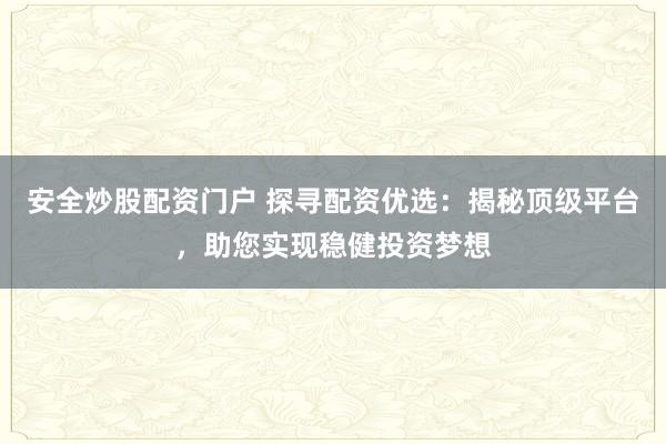 安全炒股配资门户 探寻配资优选：揭秘顶级平台，助您实现稳健投资梦想