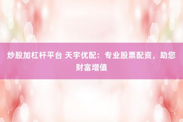 炒股加杠杆平台 天宇优配：专业股票配资，助您财富增值