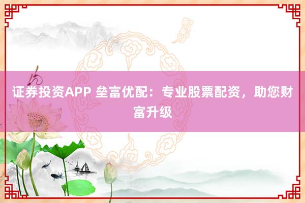 证券投资APP 垒富优配：专业股票配资，助您财富升级