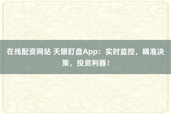 在线配资网站 天眼盯盘App：实时监控，精准决策，投资利器！