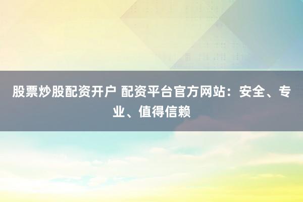 股票炒股配资开户 配资平台官方网站：安全、专业、值得信赖