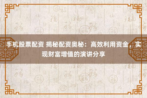 手机股票配资 揭秘配资奥秘：高效利用资金，实现财富增值的演讲分享