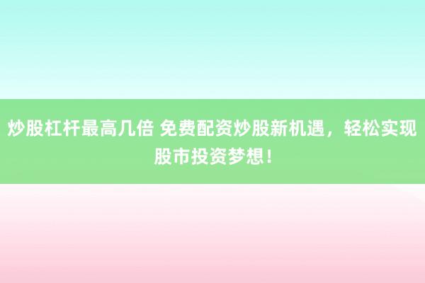 炒股杠杆最高几倍 免费配资炒股新机遇，轻松实现股市投资梦想！