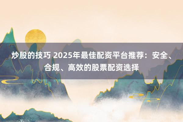 炒股的技巧 2025年最佳配资平台推荐：安全、合规、高效的股票配资选择