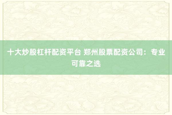 十大炒股杠杆配资平台 郑州股票配资公司：专业可靠之选