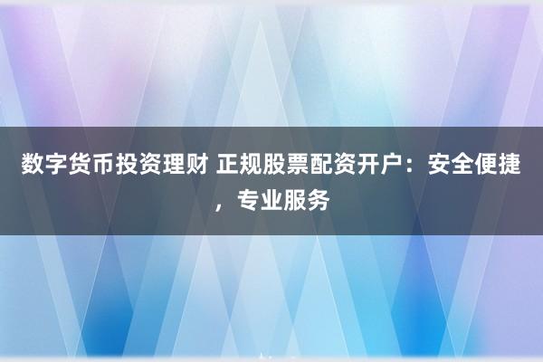 数字货币投资理财 正规股票配资开户：安全便捷，专业服务