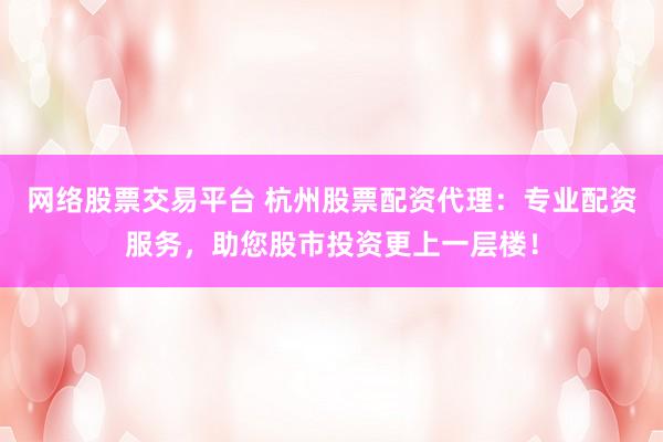 网络股票交易平台 杭州股票配资代理：专业配资服务，助您股市投资更上一层楼！