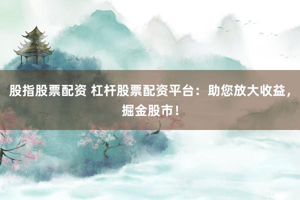 股指股票配资 杠杆股票配资平台：助您放大收益，掘金股市！