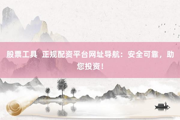 股票工具  正规配资平台网址导航：安全可靠，助您投资！