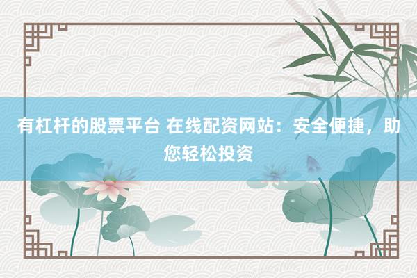 有杠杆的股票平台 在线配资网站：安全便捷，助您轻松投资