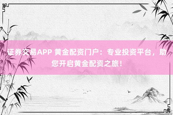 证券交易APP 黄金配资门户：专业投资平台，助您开启黄金配资之旅！