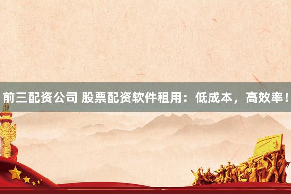 前三配资公司 股票配资软件租用：低成本，高效率！