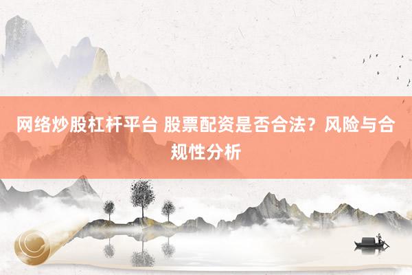 网络炒股杠杆平台 股票配资是否合法？风险与合规性分析