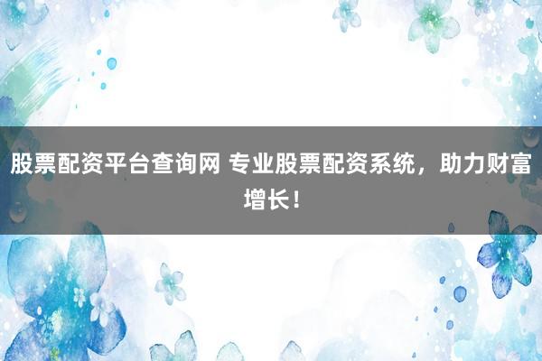 股票配资平台查询网 专业股票配资系统，助力财富增长！