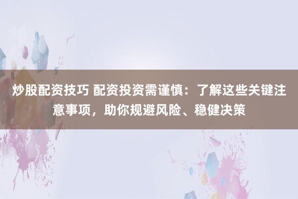 炒股配资技巧 配资投资需谨慎：了解这些关键注意事项，助你规避风险、稳健决策