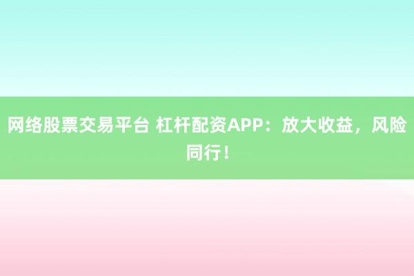 网络股票交易平台 杠杆配资APP：放大收益，风险同行！