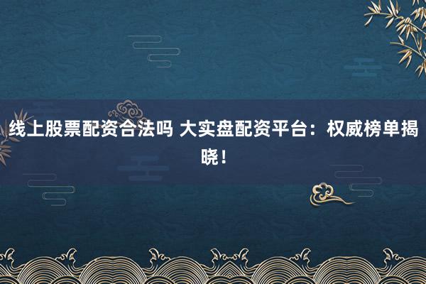 线上股票配资合法吗 大实盘配资平台：权威榜单揭晓！