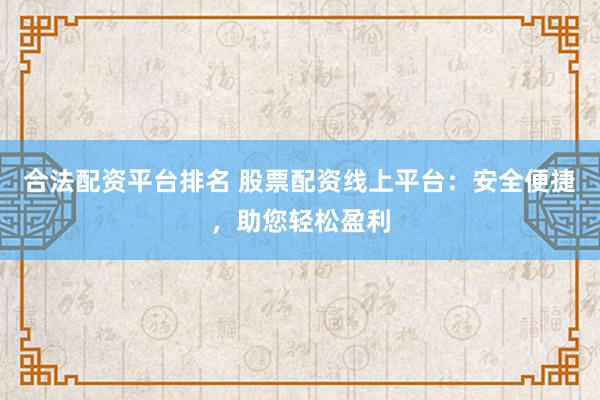 合法配资平台排名 股票配资线上平台：安全便捷，助您轻松盈利