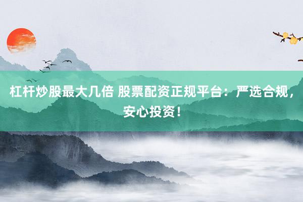 杠杆炒股最大几倍 股票配资正规平台：严选合规，安心投资！