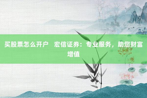 买股票怎么开户   宏信证券：专业服务，助您财富增值