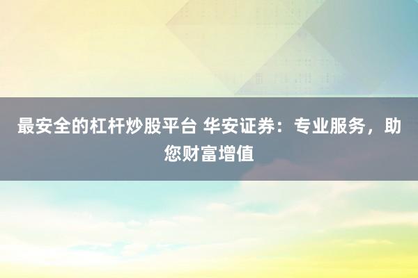最安全的杠杆炒股平台 华安证券：专业服务，助您财富增值