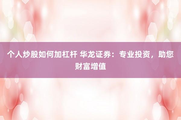 个人炒股如何加杠杆 华龙证券：专业投资，助您财富增值