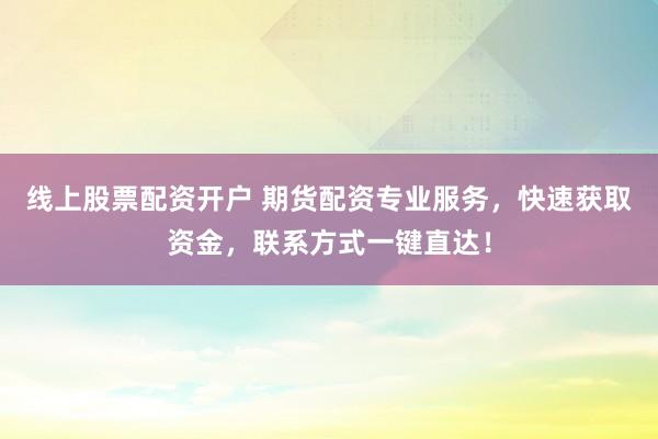 线上股票配资开户 期货配资专业服务，快速获取资金，联系方式一键直达！