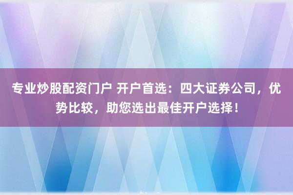 专业炒股配资门户 开户首选：四大证券公司，优势比较，助您选出最佳开户选择！