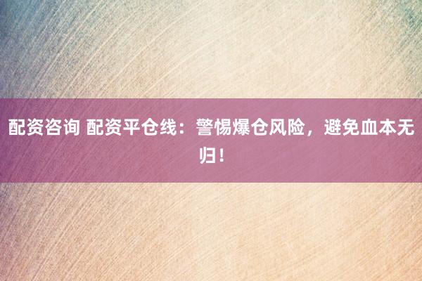 配资咨询 配资平仓线：警惕爆仓风险，避免血本无归！