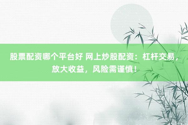 股票配资哪个平台好 网上炒股配资：杠杆交易，放大收益，风险需谨慎！