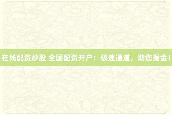在线配资炒股 全国配资开户：极速通道，助您掘金！
