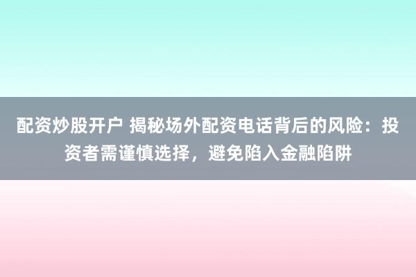 配资炒股开户 揭秘场外配资电话背后的风险：投资者需谨慎选择，避免陷入金融陷阱