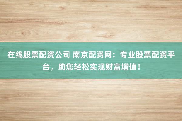 在线股票配资公司 南京配资网：专业股票配资平台，助您轻松实现财富增值！