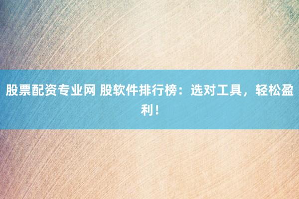 股票配资专业网 股软件排行榜：选对工具，轻松盈利！